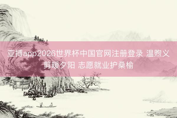 亚搏app2026世界杯中国官网注册登录 温煦义剪暖夕阳 志愿就业护桑榆