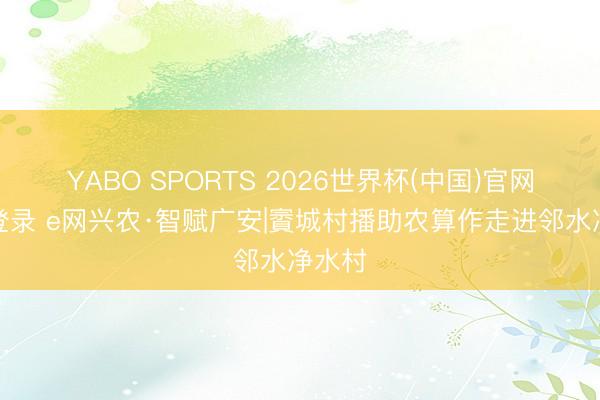 YABO SPORTS 2026世界杯(中国)官网注册登录 e网兴农·智赋广安|賨城村播助农算作走进邻水净水村