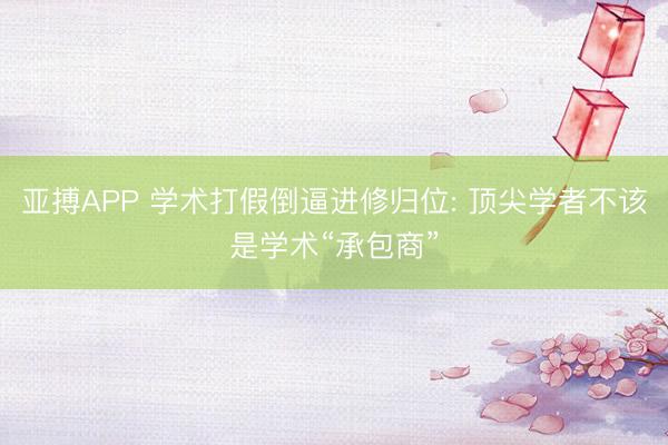亚搏APP 学术打假倒逼进修归位: 顶尖学者不该是学术“承包商”