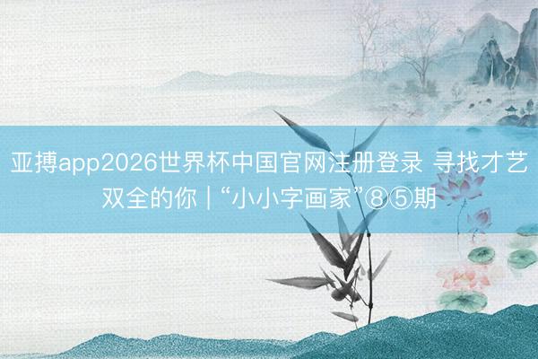 亚搏app2026世界杯中国官网注册登录 寻找才艺双全的你 | “小小字画家”⑧⑤期