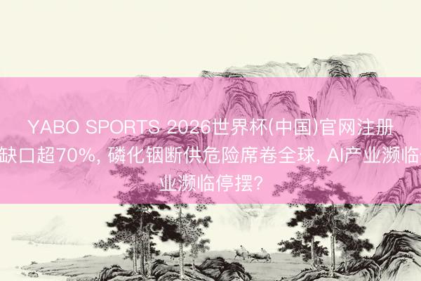 YABO SPORTS 2026世界杯(中国)官网注册登录 缺口超70%， 磷化铟断供危险席卷全球， AI产业濒临停摆?