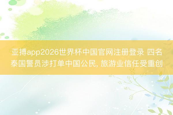 亚搏app2026世界杯中国官网注册登录 四名泰国警员涉打单中国公民， 旅游业信任受重创