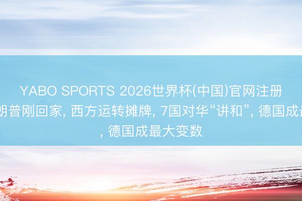 YABO SPORTS 2026世界杯(中国)官网注册登录 特朗普刚回家， 西方运转摊牌， 7国对华“讲和”， 德国成最大变数
