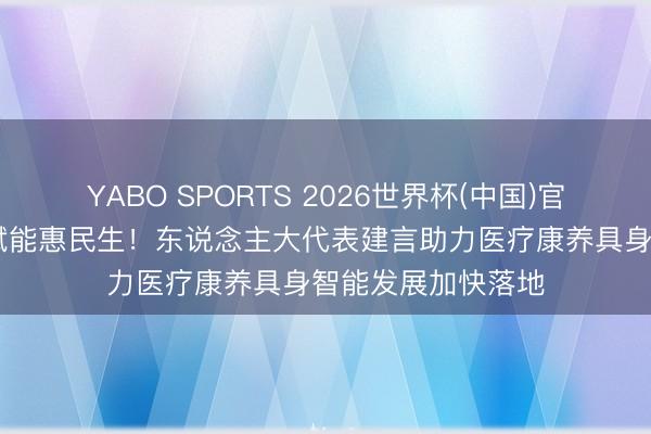 YABO SPORTS 2026世界杯(中国)官网注册登录 科创赋能惠民生！东说念主大代表建言助力医疗康养具身智能发展加快落地