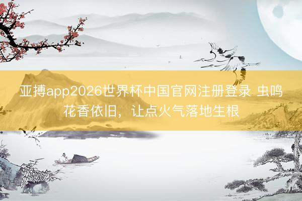 亚搏app2026世界杯中国官网注册登录 虫鸣花香依旧，让点火气落地生根