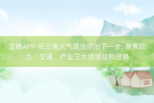 亚搏APP 长三角大气混浊防治下一步: 聚焦动力、交通、产业三大领域结构退换
