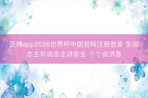 亚搏app2026世界杯中国官网注册登录 东说念主东说念主讲安全 个个会济急
