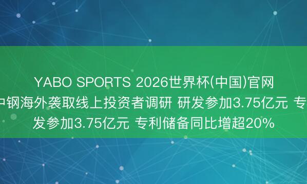 YABO SPORTS 2026世界杯(中国)官网注册登录 调研速递|中钢海外袭取线上投资者调研 研发参加3.75亿元 专利储备同比增超20%