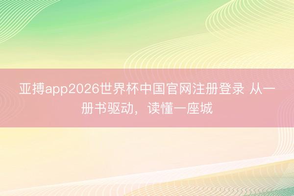 亚搏app2026世界杯中国官网注册登录 从一册书驱动，读懂一座城