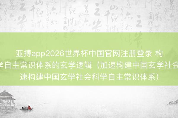 亚搏app2026世界杯中国官网注册登录 构建中国玄学社会科学自主常识体系的玄学逻辑（加速构建中国玄学社会科学自主常识体系）
