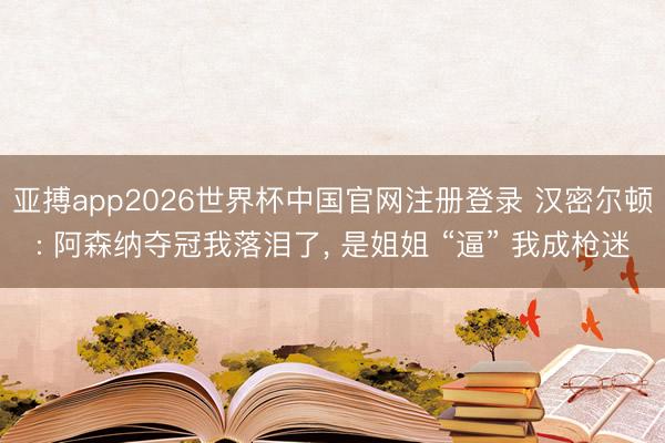 亚搏app2026世界杯中国官网注册登录 汉密尔顿: 阿森纳夺冠我落泪了， 是姐姐 “逼” 我成枪迷