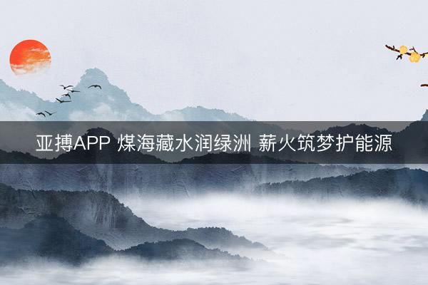 亚搏APP 煤海藏水润绿洲 薪火筑梦护能源
