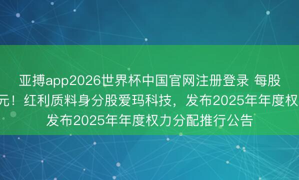 亚搏app2026世界杯中国官网注册登录 每股现款红利0.544元！红利质料身分股爱玛科技，发布2025年年度权力分配推行公告