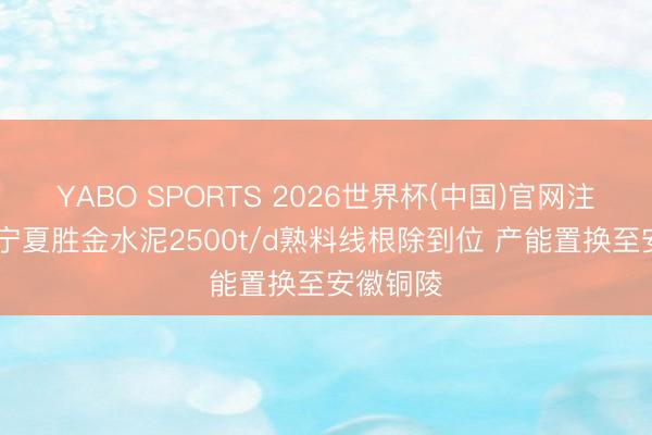 YABO SPORTS 2026世界杯(中国)官网注册登录 宁夏胜金水泥2500t/d熟料线根除到位 产能置换至安徽铜陵