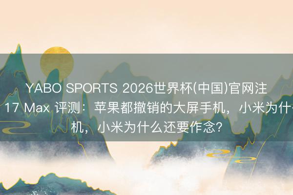 YABO SPORTS 2026世界杯(中国)官网注册登录 小米 17 Max 评测：苹果都撤销的大屏手机，小米为什么还要作念？