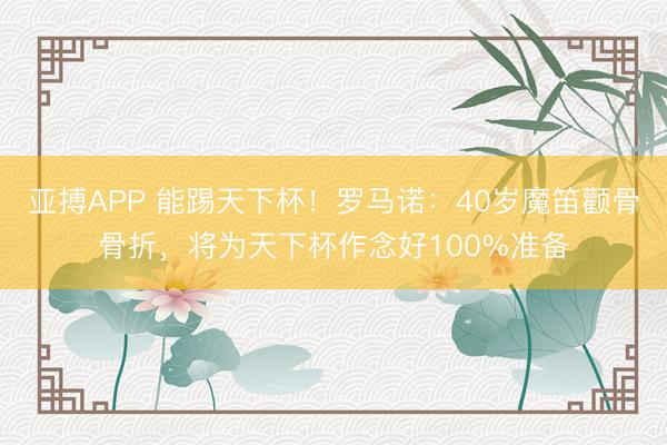 亚搏APP 能踢天下杯！罗马诺：40岁魔笛颧骨骨折，将为天下杯作念好100%准备