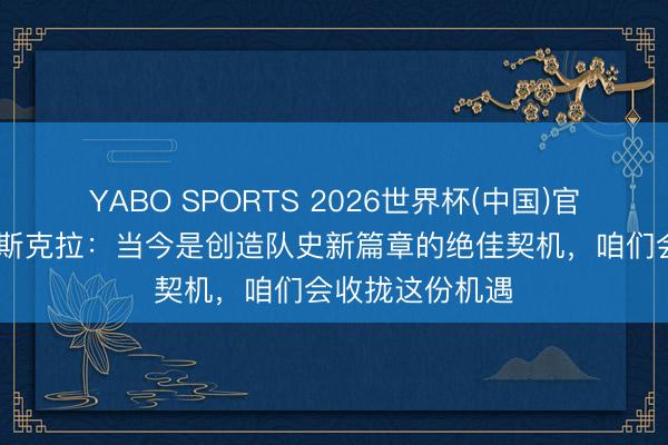 YABO SPORTS 2026世界杯(中国)官网注册登录 莫斯克拉:当今是创造队史新篇章的绝佳契机,咱们会收拢这份机遇
