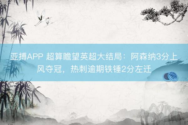 亚搏APP 超算瞻望英超大结局：阿森纳3分上风夺冠，热刺逾期铁锤2分左迁