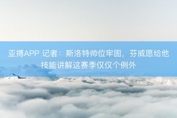 亚搏APP 记者：斯洛特帅位牢固，芬威愿给他技能讲解这赛季仅仅个例外