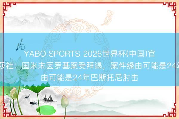YABO SPORTS 2026世界杯(中国)官网注册登录 安莎社：国米未因罗基案受拜谒，案件缘由可能是24年巴斯托尼肘击