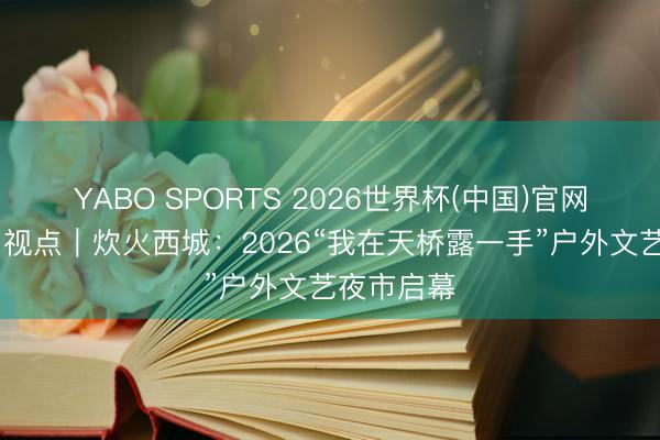 YABO SPORTS 2026世界杯(中国)官网注册登录 视点｜炊火西城：2026“我在天桥露一手”户外文艺夜市启幕