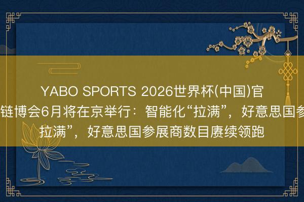 YABO SPORTS 2026世界杯(中国)官网注册登录 第四届链博会6月将在京举行：智能化“拉满”，好意思国参展商数目赓续领跑