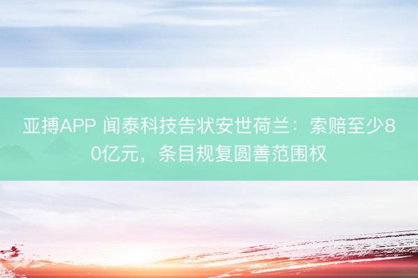 亚搏APP 闻泰科技告状安世荷兰：索赔至少80亿元，条目规复圆善范围权