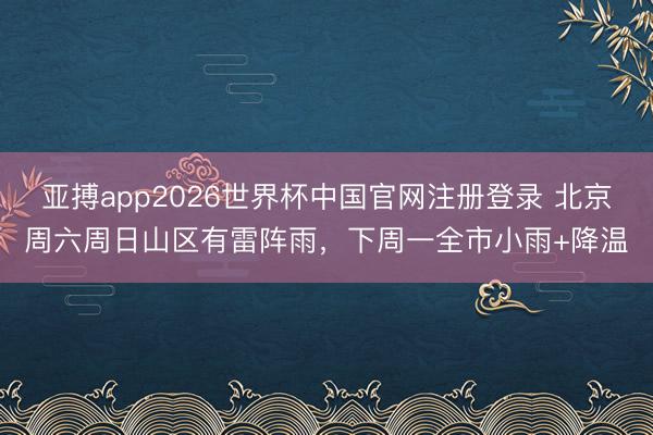 亚搏app2026世界杯中国官网注册登录 北京周六周日山区有雷阵雨,下周一全市小雨+降温