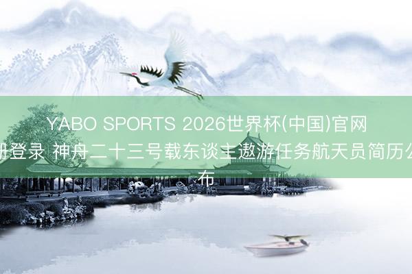 YABO SPORTS 2026世界杯(中国)官网注册登录 神舟二十三号载东谈主遨游任务航天员简历公布