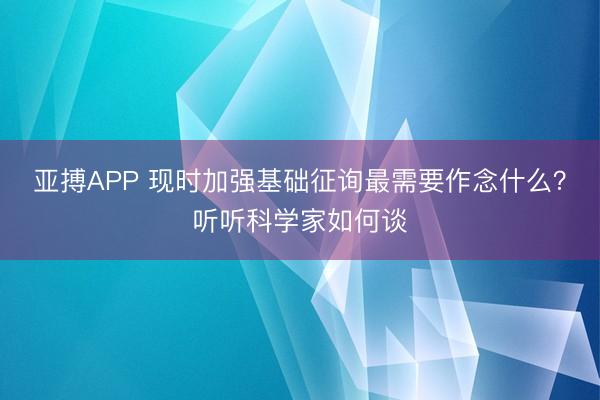 亚搏APP 现时加强基础征询最需要作念什么？听听科学家如何谈