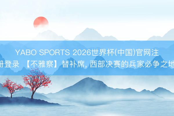 YABO SPORTS 2026世界杯(中国)官网注册登录 【不雅察】替补席， 西部决赛的兵家必争之地!