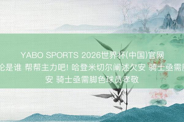 YABO SPORTS 2026世界杯(中国)官网注册登录 非论是谁 帮帮主力吧! 哈登米切尔阐述欠安 骑士亟需脚色球员孝敬