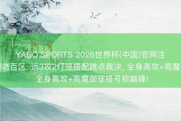 YABO SPORTS 2026世界杯(中国)官网注册登录 热血传闻老百区: 运3攻2灯笼搭配跳点裁决， 全身高攻+高魔御穿搭号称巅峰!