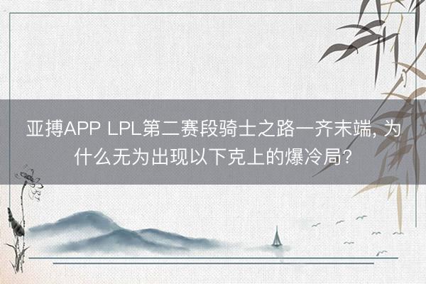 亚搏APP LPL第二赛段骑士之路一齐末端， 为什么无为出现以下克上的爆冷局?