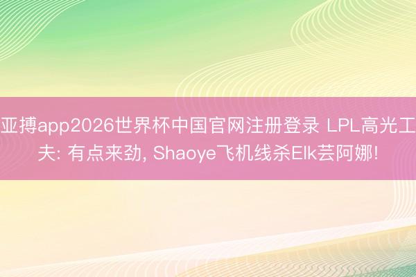亚搏app2026世界杯中国官网注册登录 LPL高光工夫: 有点来劲， Shaoye飞机线杀Elk芸阿娜!