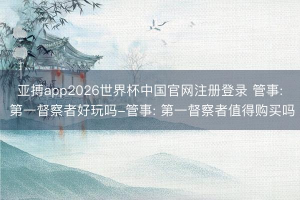 亚搏app2026世界杯中国官网注册登录 管事: 第一督察者好玩吗-管事: 第一督察者值得购买吗
