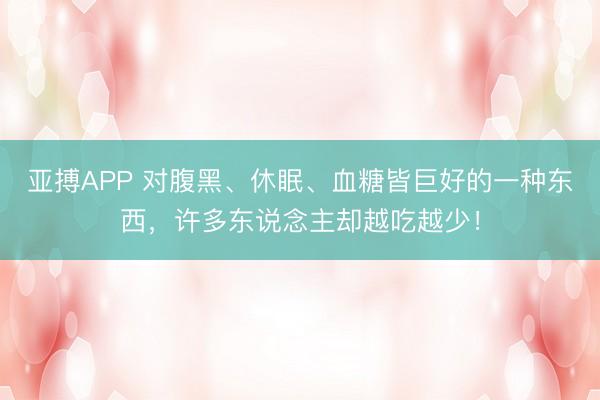 亚搏APP 对腹黑、休眠、血糖皆巨好的一种东西，许多东说念主却越吃越少！