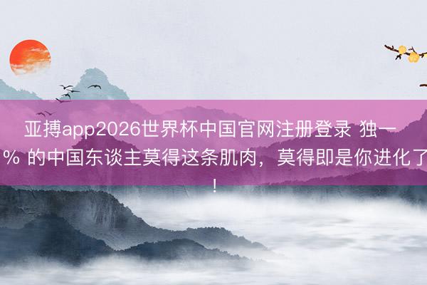 亚搏app2026世界杯中国官网注册登录 独一 1% 的中国东谈主莫得这条肌肉，莫得即是你进化了！