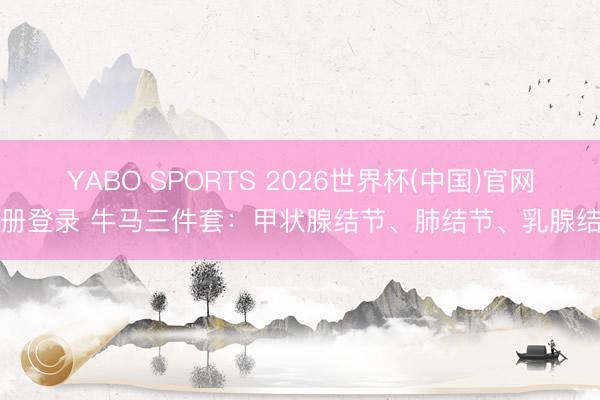 YABO SPORTS 2026世界杯(中国)官网注册登录 牛马三件套：甲状腺结节、肺结节、乳腺结节