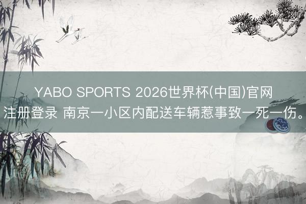 YABO SPORTS 2026世界杯(中国)官网注册登录 南京一小区内配送车辆惹事致一死一伤。