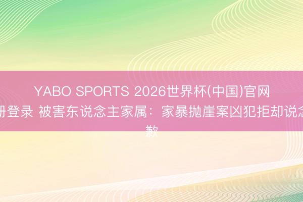 YABO SPORTS 2026世界杯(中国)官网注册登录 被害东说念主家属：家暴抛崖案凶犯拒却说念歉