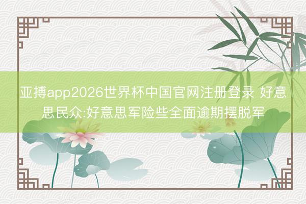 亚搏app2026世界杯中国官网注册登录 好意思民众:好意思军险些全面逾期摆脱军