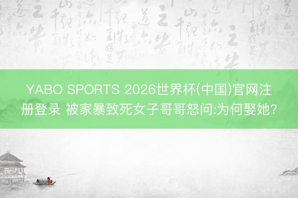 YABO SPORTS 2026世界杯(中国)官网注册登录 被家暴致死女子哥哥怒问:为何娶她?