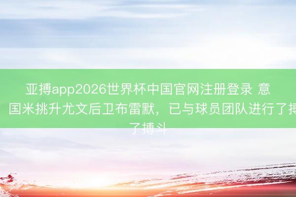 亚搏app2026世界杯中国官网注册登录 意媒：国米挑升尤文后卫布雷默，已与球员团队进行了搏斗