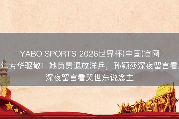 YABO SPORTS 2026世界杯(中国)官网注册登录 12 年芳华驱散！她负责退放洋乒，孙颖莎深夜留言看哭世东说念主