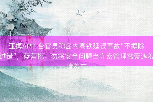 亚搏APP 台官员称岛内高铁延误事故“不摒除被过错”，蓝营批：勿将安全问题当守密管理窝囊遮羞布