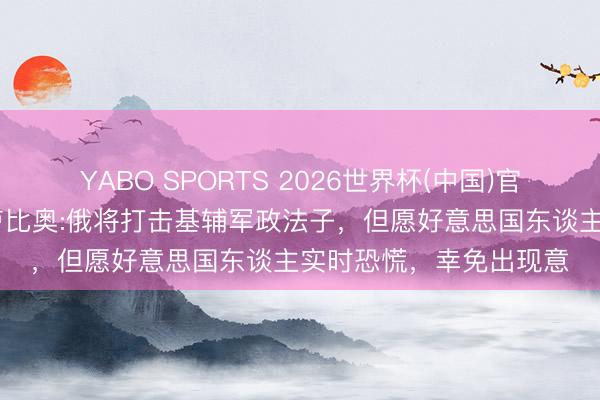 YABO SPORTS 2026世界杯(中国)官网注册登录 拉夫喊话卢比奥:俄将打击基辅军政法子，但愿好意思国东谈主实时恐慌，幸免出现意