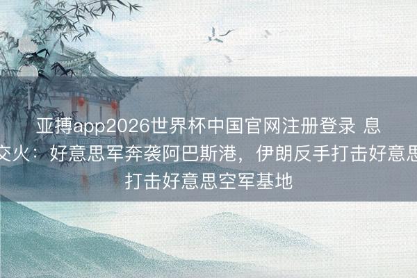 亚搏app2026世界杯中国官网注册登录 息兵未稳又交火:好意思军奔袭阿巴斯港,伊朗反手打击好意思空军基地