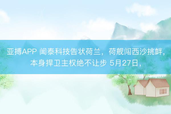 亚搏APP 闻泰科技告状荷兰，荷舰闯西沙挑衅，本身捍卫主权绝不让步 5月27日，