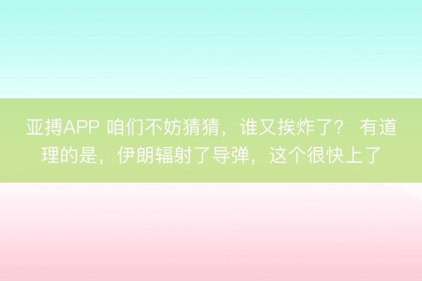 亚搏APP 咱们不妨猜猜，谁又挨炸了？ 有道理的是，伊朗辐射了导弹，这个很快上了